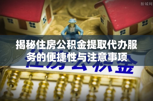 浑源揭秘住房公积金提取代办服务的便捷性与注意事项