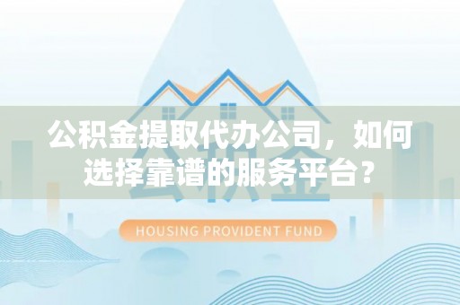 浑源公积金提取代办公司，如何选择靠谱的服务平台？