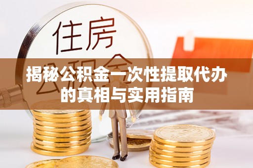 浑源揭秘公积金一次性提取代办的真相与实用指南
