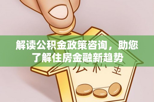 浑源解读公积金政策咨询，助您了解住房金融新趋势