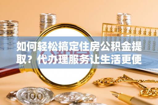 浑源如何轻松搞定住房公积金提取？代办理服务让生活更便捷！