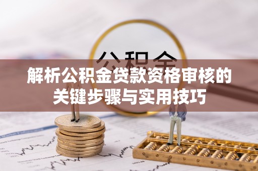 浑源解析公积金贷款资格审核的关键步骤与实用技巧