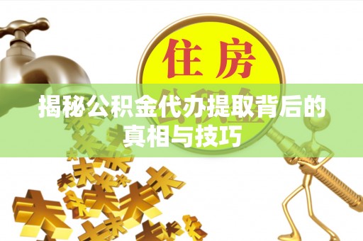 浑源揭秘公积金代办提取背后的真相与技巧