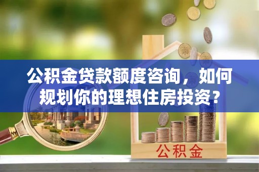 浑源公积金贷款额度咨询，如何规划你的理想住房投资？