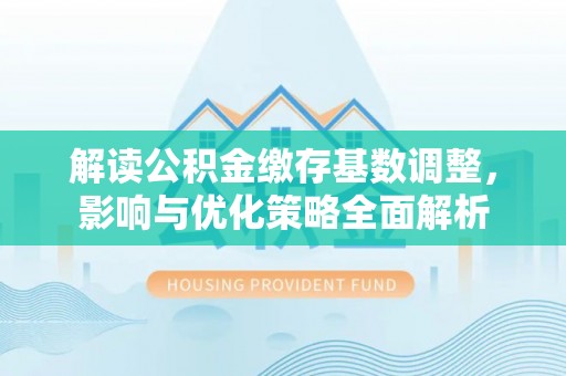 浑源解读公积金缴存基数调整，影响与优化策略全面解析