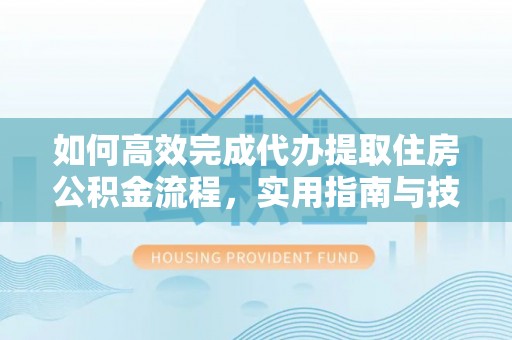 浑源如何高效完成代办提取住房公积金流程，实用指南与技巧