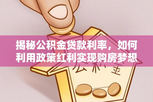 浑源揭秘公积金贷款利率，如何利用政策红利实现购房梦想？