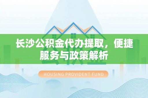浑源长沙公积金代办提取，便捷服务与政策解析