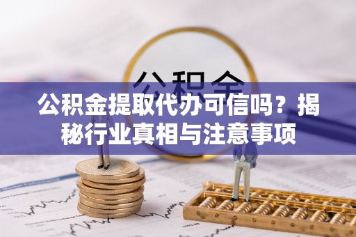 浑源公积金提取代办可信吗？揭秘行业真相与注意事项