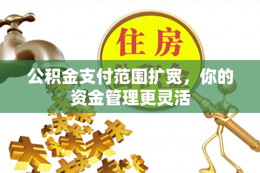 浑源公积金支付范围扩宽，你的资金管理更灵活