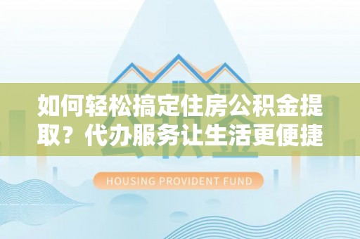 浑源如何轻松搞定住房公积金提取？代办服务让生活更便捷