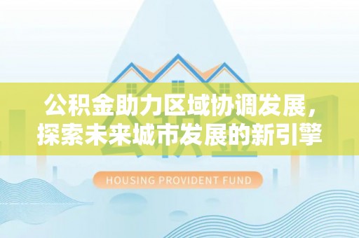 浑源公积金助力区域协调发展，探索未来城市发展的新引擎