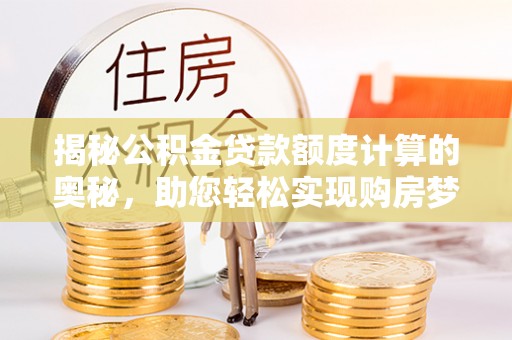 浑源揭秘公积金贷款额度计算的奥秘，助您轻松实现购房梦想