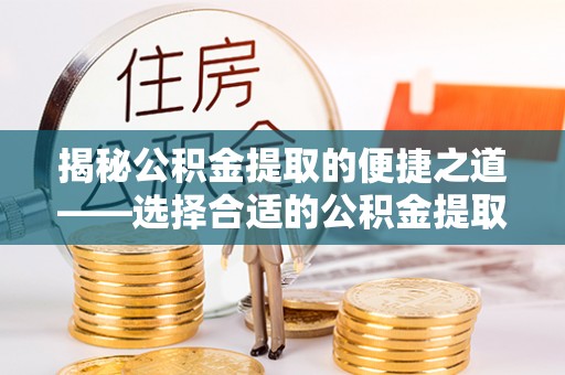浑源揭秘公积金提取的便捷之道——选择合适的公积金提取代办单位