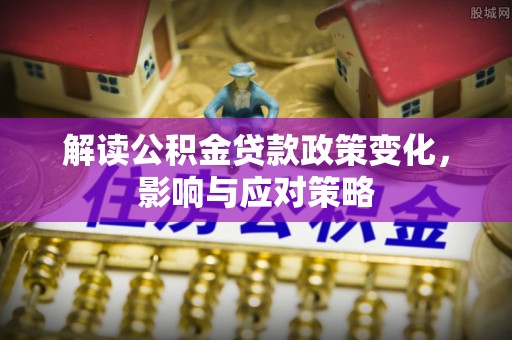 浑源解读公积金贷款政策变化，影响与应对策略