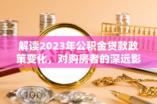 浑源解读2023年公积金贷款政策变化，对购房者的深远影响