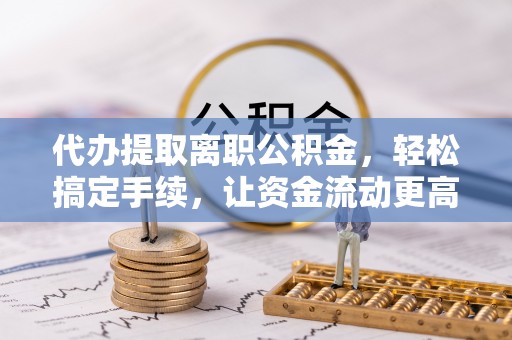 浑源代办提取离职公积金，轻松搞定手续，让资金流动更高效