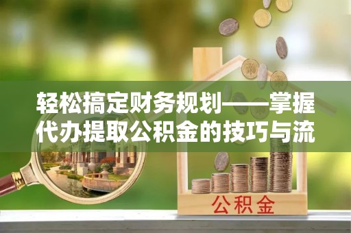 浑源轻松搞定财务规划——掌握代办提取公积金的技巧与流程