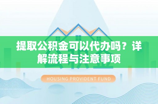 浑源提取公积金可以代办吗？详解流程与注意事项