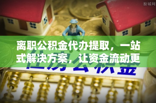 浑源离职公积金代办提取，一站式解决方案，让资金流动更便捷