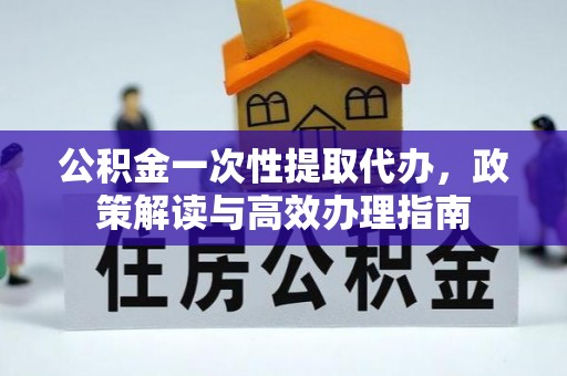 浑源公积金一次性提取代办，政策解读与高效办理指南