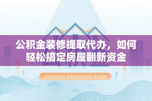 浑源公积金装修提取代办，如何轻松搞定房屋翻新资金