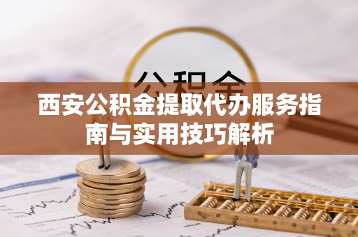 浑源西安公积金提取代办服务指南与实用技巧解析