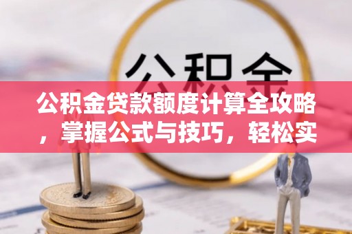 浑源公积金贷款额度计算全攻略，掌握公式与技巧，轻松实现购房梦想