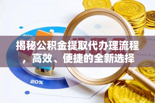 浑源揭秘公积金提取代办理流程，高效、便捷的全新选择