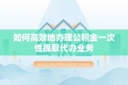 浑源如何高效地办理公积金一次性提取代办业务