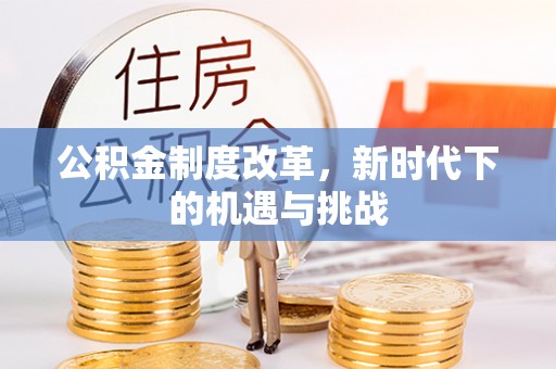 浑源公积金制度改革，新时代下的机遇与挑战