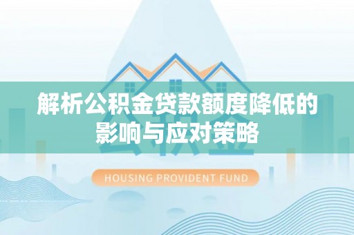 浑源解析公积金贷款额度降低的影响与应对策略