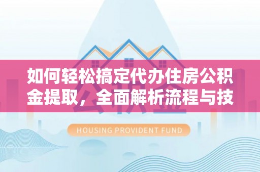 浑源如何轻松搞定代办住房公积金提取，全面解析流程与技巧