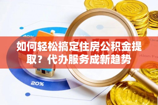 浑源如何轻松搞定住房公积金提取？代办服务成新趋势