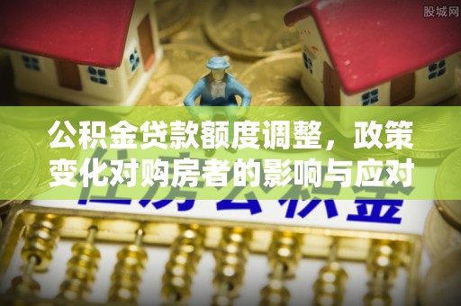 浑源公积金贷款额度调整，政策变化对购房者的影响与应对策略