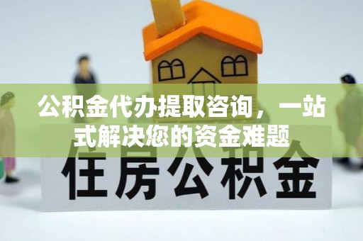 浑源公积金代办提取咨询，一站式解决您的资金难题