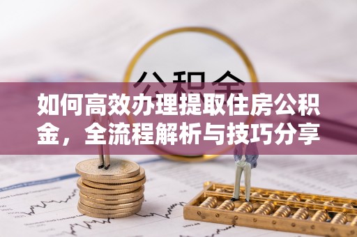 浑源如何高效办理提取住房公积金，全流程解析与技巧分享
