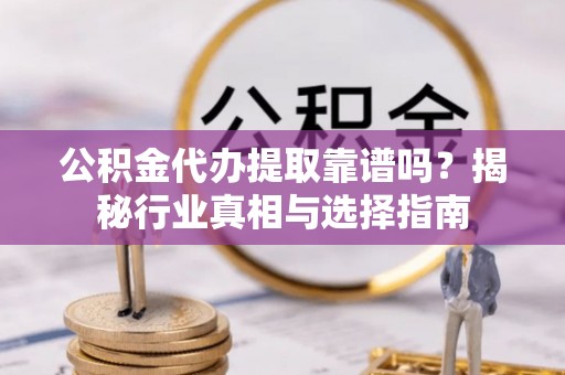 浑源公积金代办提取靠谱吗？揭秘行业真相与选择指南