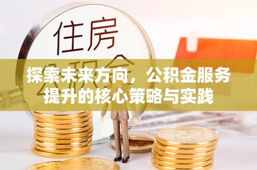 浑源探索未来方向，公积金服务提升的核心策略与实践