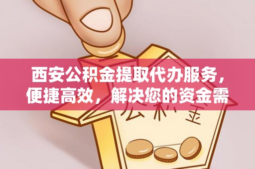 浑源西安公积金提取代办服务，便捷高效，解决您的资金需求