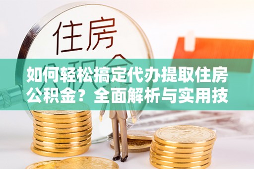 浑源如何轻松搞定代办提取住房公积金？全面解析与实用技巧