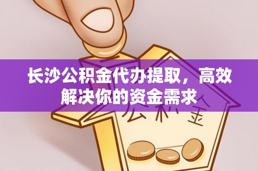 浑源长沙公积金代办提取，高效解决你的资金需求
