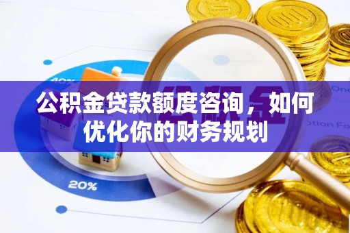 浑源公积金贷款额度咨询，如何优化你的财务规划
