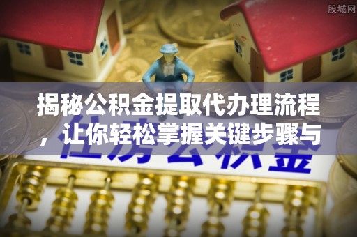 浑源揭秘公积金提取代办理流程，让你轻松掌握关键步骤与注意事项