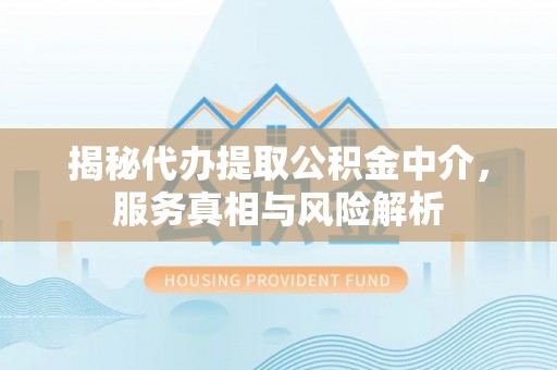 浑源揭秘代办提取公积金中介，服务真相与风险解析
