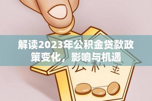 浑源解读2023年公积金贷款政策变化，影响与机遇