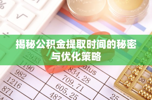 浑源揭秘公积金提取时间的秘密与优化策略