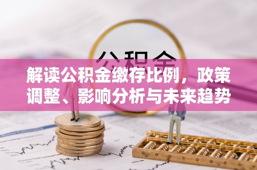 浑源解读公积金缴存比例，政策调整、影响分析与未来趋势