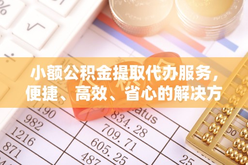 浑源小额公积金提取代办服务，便捷、高效、省心的解决方案
