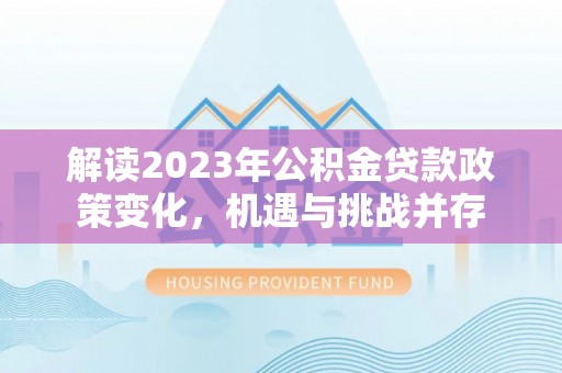 浑源解读2023年公积金贷款政策变化，机遇与挑战并存